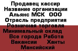 Продавец-кассир › Название организации ­ Альянс-МСК, ООО › Отрасль предприятия ­ Розничная торговля › Минимальный оклад ­ 1 - Все города Работа » Вакансии   . Ханты-Мансийский,Нефтеюганск г.